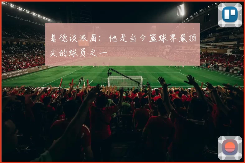 基德谈浓眉：他是当今篮球界最顶尖的球员之一