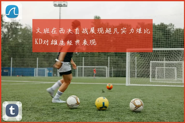 文班在西决首战展现超凡实力堪比KD对雄鹿经典表现