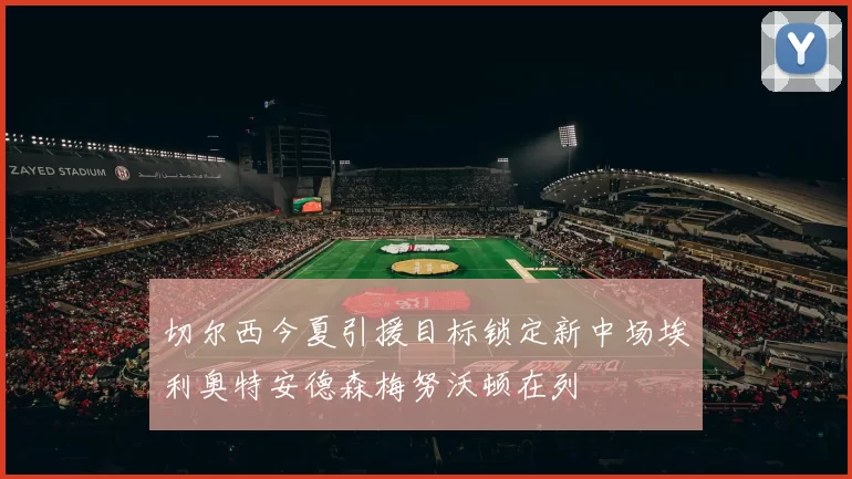 切尔西今夏引援目标锁定新中场埃利奥特安德森梅努沃顿在列