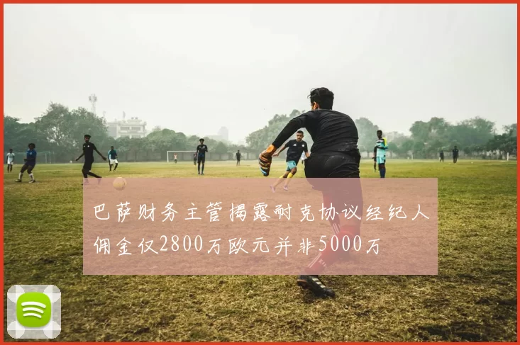 巴萨财务主管揭露耐克协议经纪人佣金仅2800万欧元并非5000万