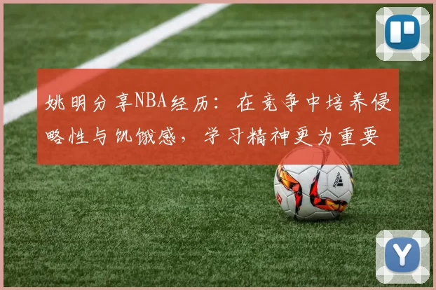 姚明分享NBA经历：在竞争中培养侵略性与饥饿感，学习精神更为重要