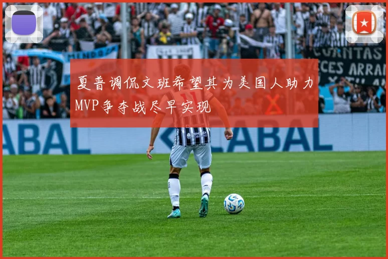 夏普调侃文班希望其为美国人助力MVP争夺战尽早实现