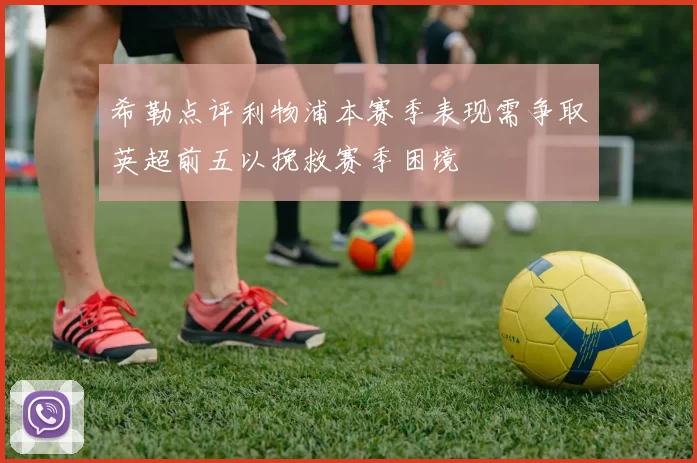 希勒点评利物浦本赛季表现需争取英超前五以挽救赛季困境