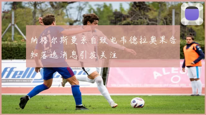 纳格尔斯曼亲自致电韦德拉奥果告知落选消息引发关注