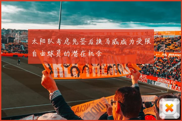 太阳队考虑先签后换马威成为受限自由球员的潜在机会