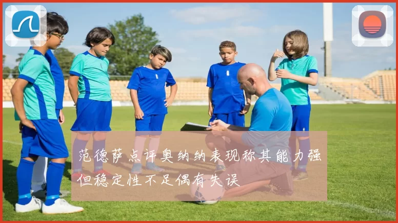 范德萨点评奥纳纳表现称其能力强但稳定性不足偶有失误