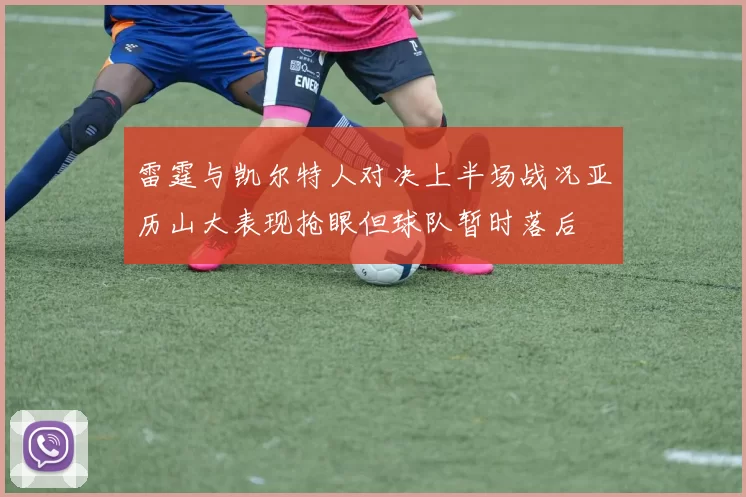 雷霆与凯尔特人对决上半场战况亚历山大表现抢眼但球队暂时落后