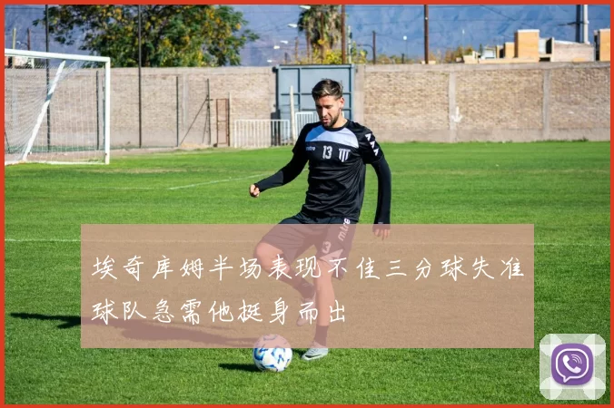 埃奇库姆半场表现不佳三分球失准球队急需他挺身而出