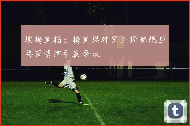埃梅里指出梅里诺对罗杰斯犯规应再获黄牌引发争议