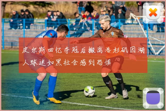 皮尔斯回忆夺冠后搬离洛杉矶因湖人球迷如黑社会感到恐惧