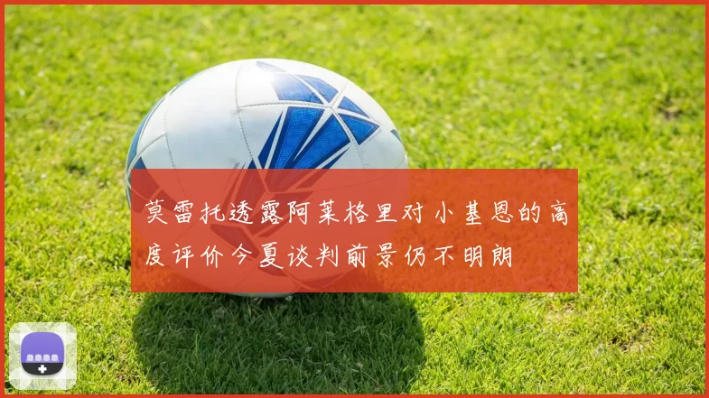 莫雷托透露阿莱格里对小基恩的高度评价今夏谈判前景仍不明朗