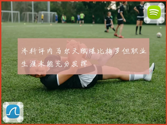济科评内马尔天赋堪比梅罗但职业生涯未能充分发挥