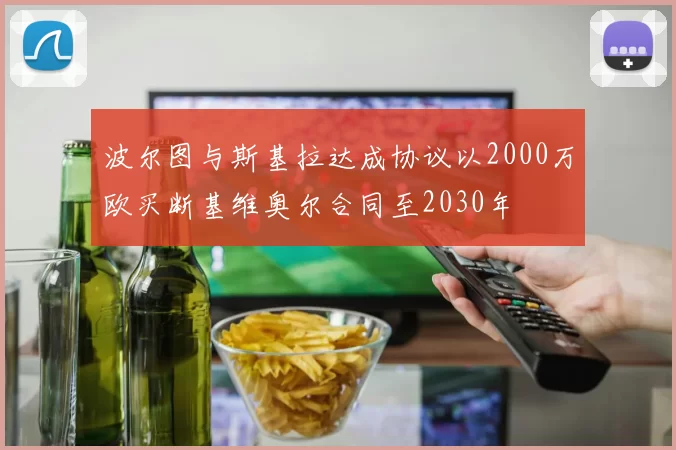 波尔图与斯基拉达成协议以2000万欧买断基维奥尔合同至2030年