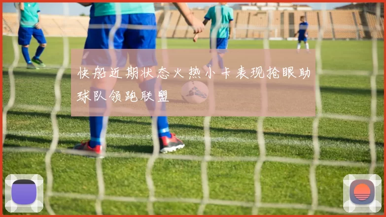 快船近期状态火热小卡表现抢眼助球队领跑联盟
