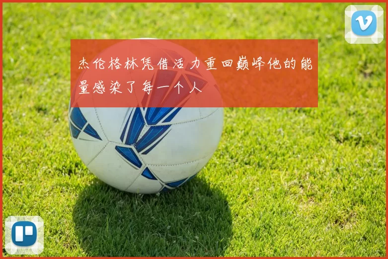 杰伦格林凭借活力重回巅峰他的能量感染了每一个人