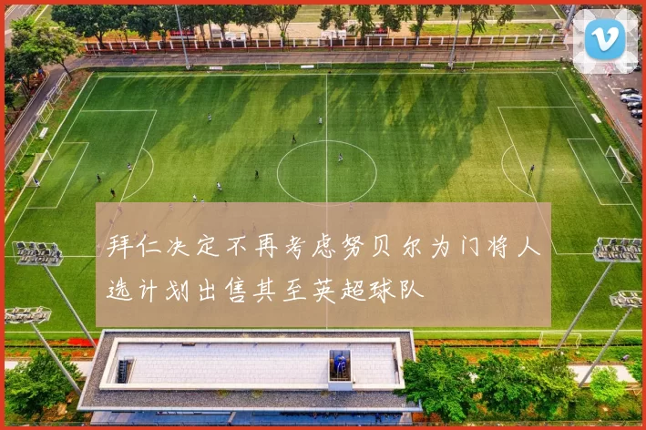 拜仁决定不再考虑努贝尔为门将人选计划出售其至英超球队