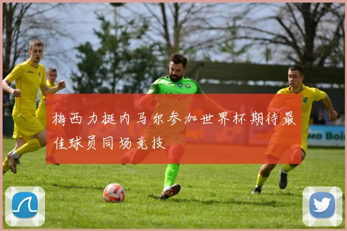 梅西力挺内马尔参加世界杯期待最佳球员同场竞技