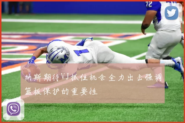 纳斯期待VJ抓住机会全力出击强调篮板保护的重要性