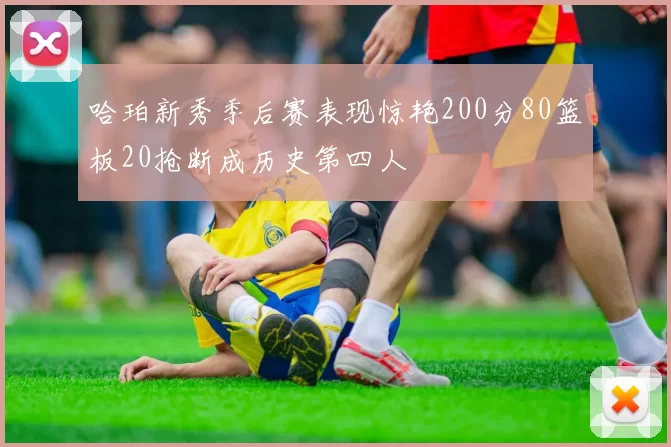 哈珀新秀季后赛表现惊艳200分80篮板20抢断成历史第四人