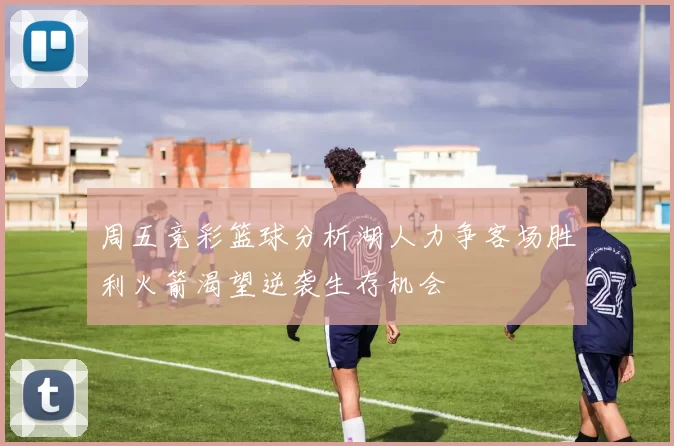 周五竞彩篮球分析湖人力争客场胜利火箭渴望逆袭生存机会