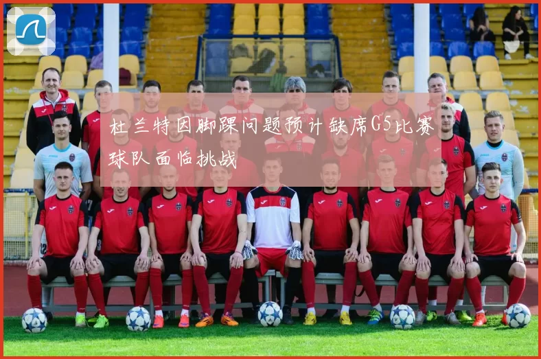 杜兰特因脚踝问题预计缺席G5比赛球队面临挑战