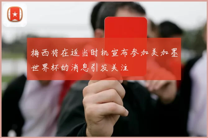 梅西将在适当时机宣布参加美加墨世界杯的消息引发关注