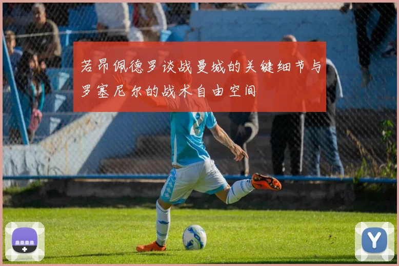 若昂佩德罗谈战曼城的关键细节与罗塞尼尔的战术自由空间