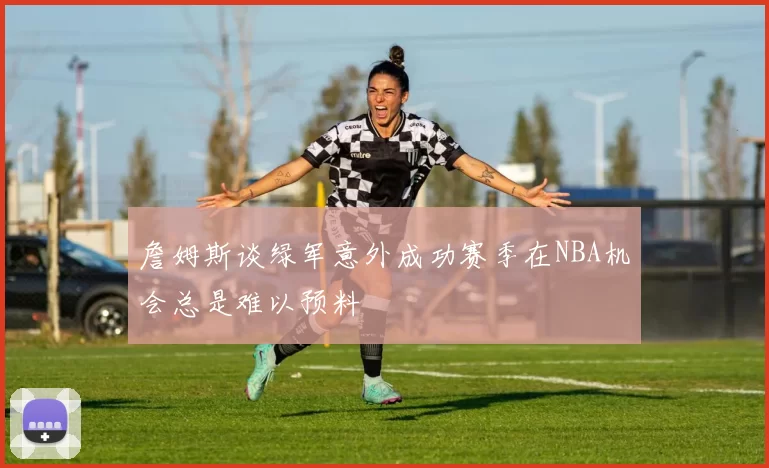 詹姆斯谈绿军意外成功赛季在NBA机会总是难以预料