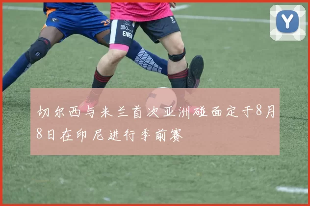 切尔西与米兰首次亚洲碰面定于8月8日在印尼进行季前赛