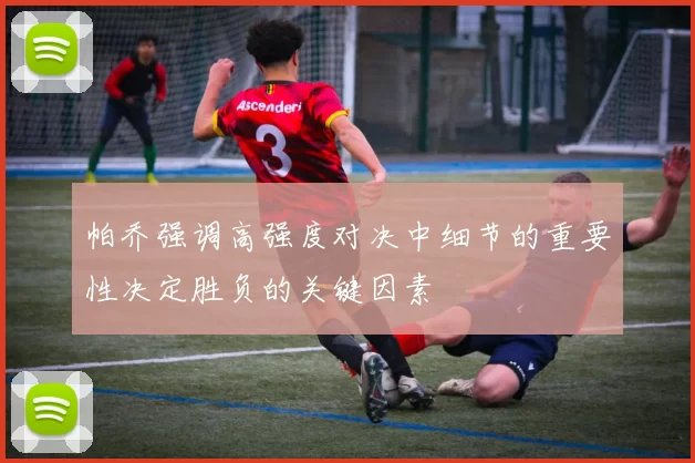 帕乔强调高强度对决中细节的重要性决定胜负的关键因素