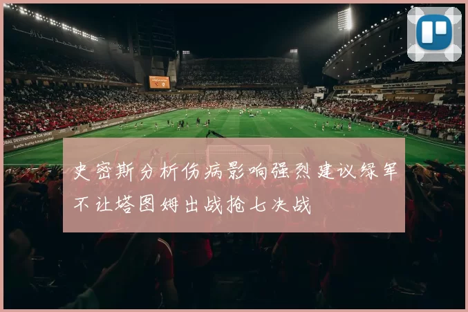 史密斯分析伤病影响强烈建议绿军不让塔图姆出战抢七决战