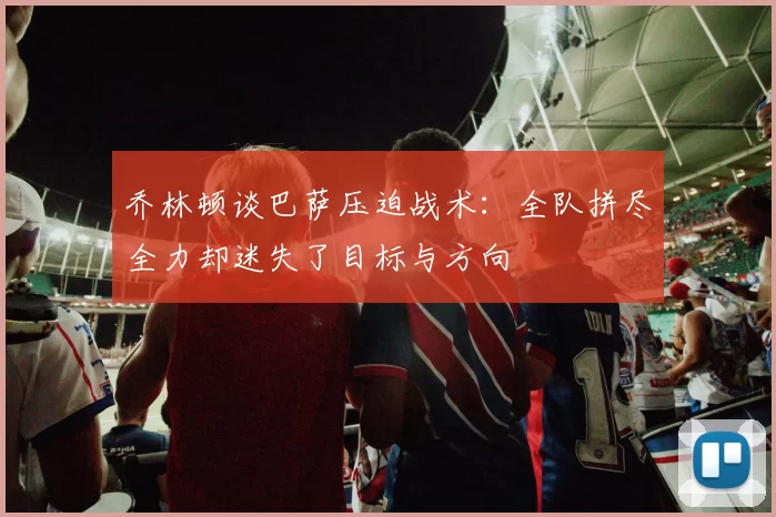 乔林顿谈巴萨压迫战术：全队拼尽全力却迷失了目标与方向