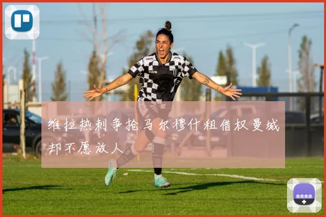 维拉热刺争抢马尔穆什租借权曼城却不愿放人