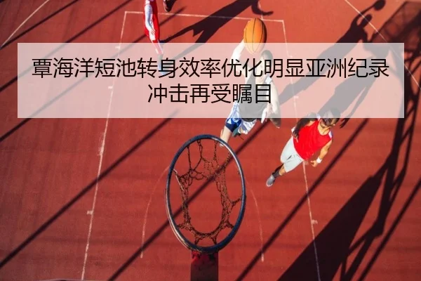 覃海洋短池转身效率优化明显亚洲纪录冲击再受瞩目（Sports）